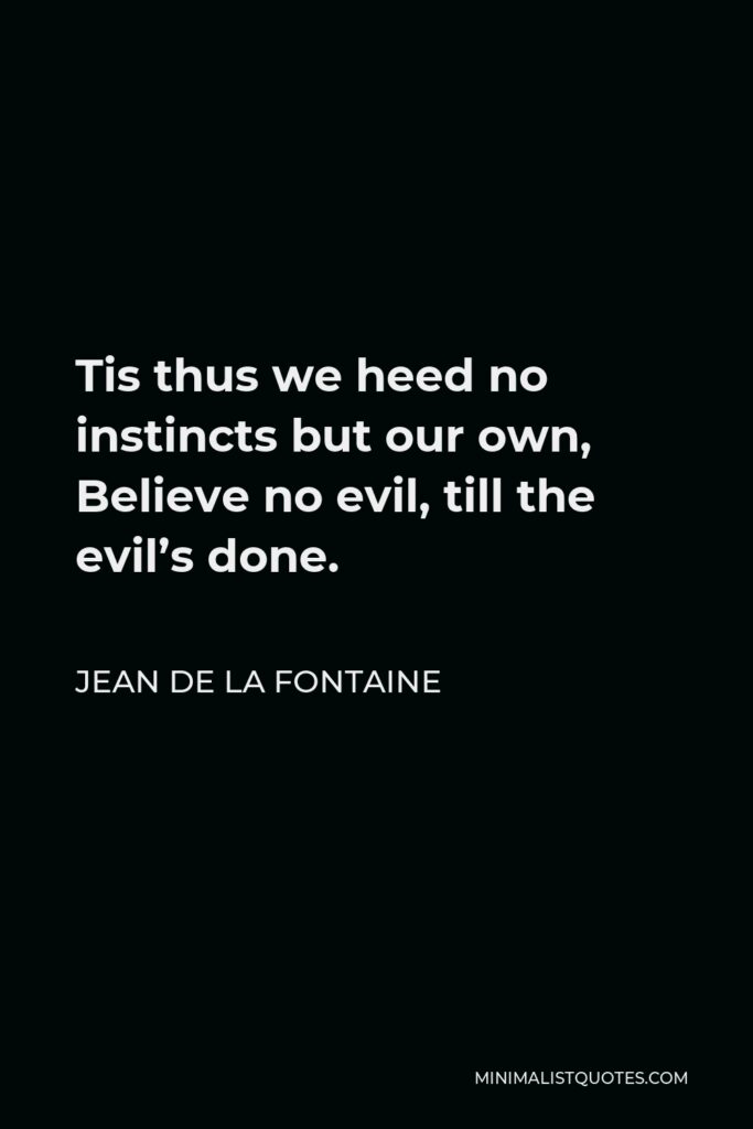 Jean de La Fontaine Quote - Tis thus we heed no instincts but our own, Believe no evil, till the evil’s done.