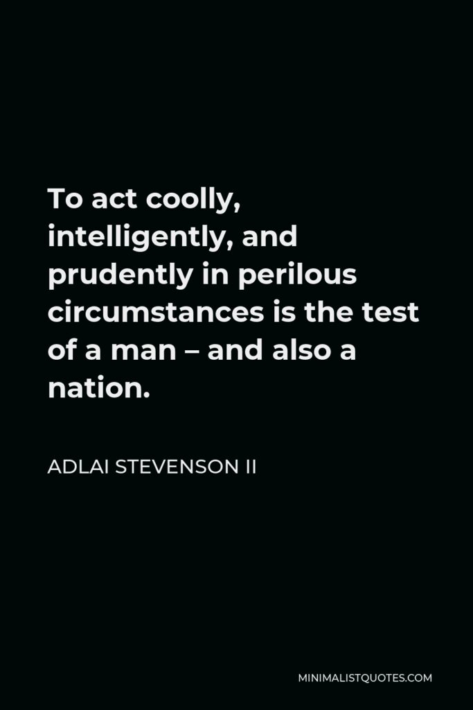 Adlai Stevenson II Quote - To act coolly, intelligently, and prudently in perilous circumstances is the test of a man – and also a nation.