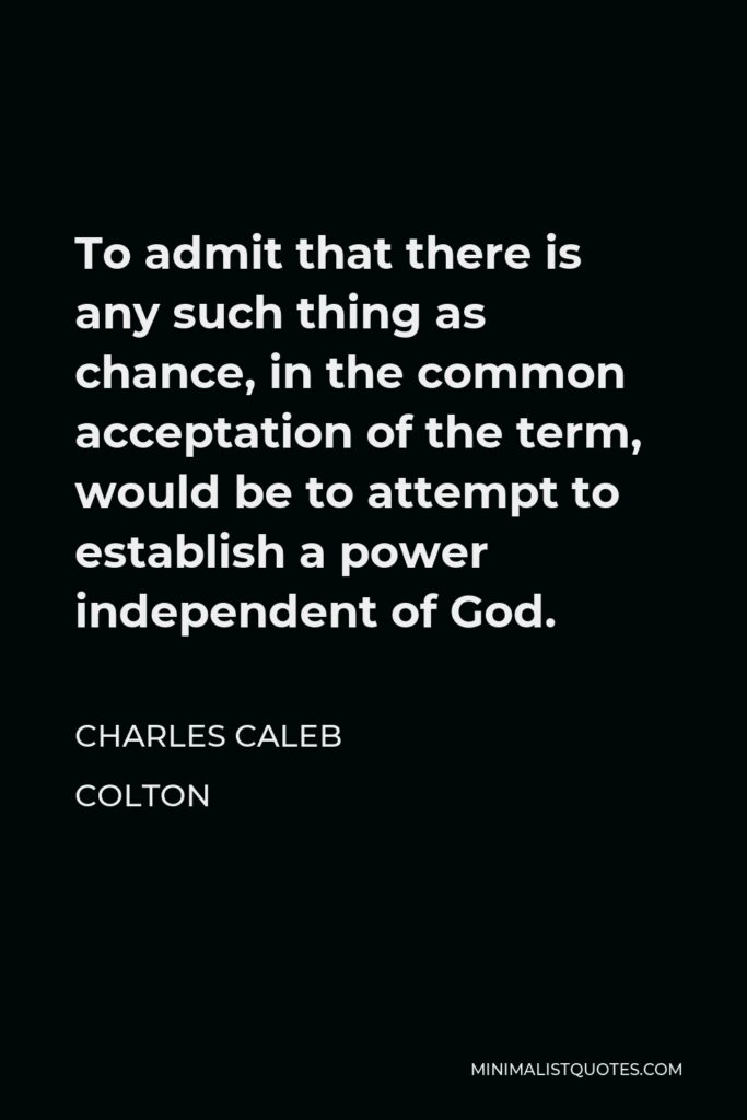 Charles Caleb Colton Quote - To admit that there is any such thing as chance, in the common acceptation of the term, would be to attempt to establish a power independent of God.