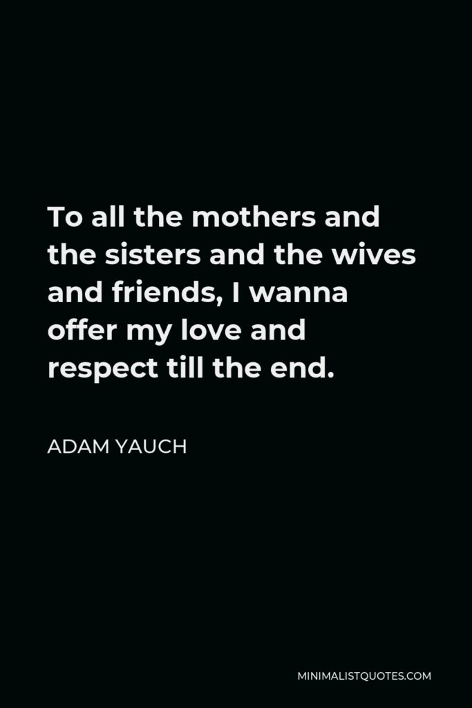 Adam Yauch Quote - To all the mothers and the sisters and the wives and friends, I wanna offer my love and respect till the end.