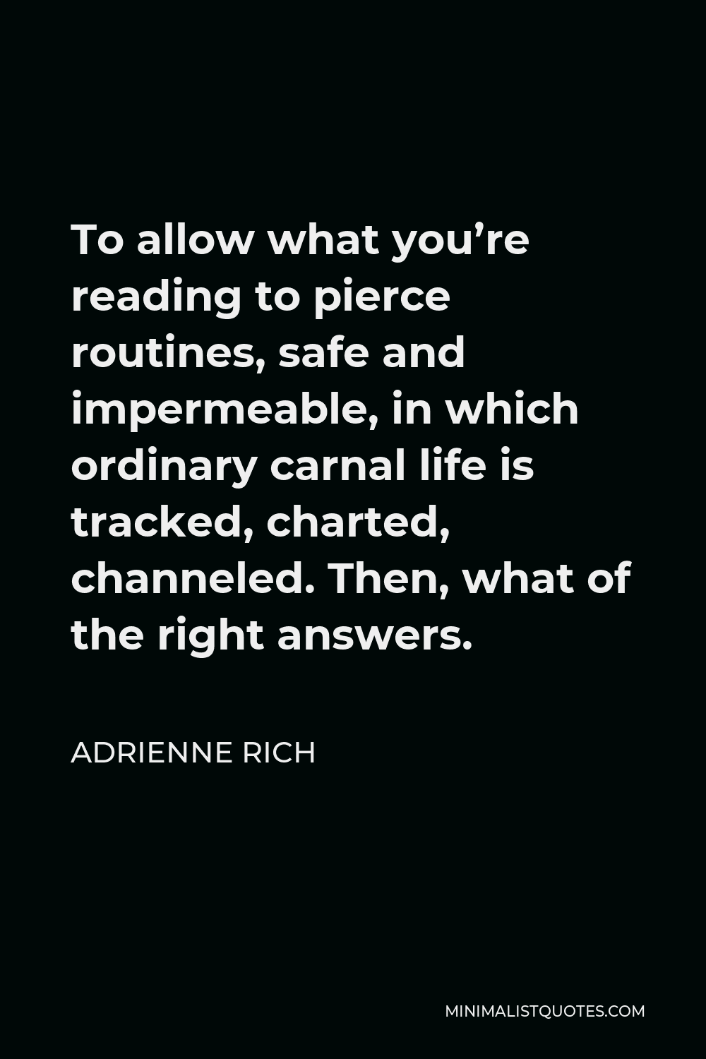 Adrienne Rich Quote - To allow what you’re reading to pierce routines, safe and impermeable, in which ordinary carnal life is tracked, charted, channeled. Then, what of the right answers.