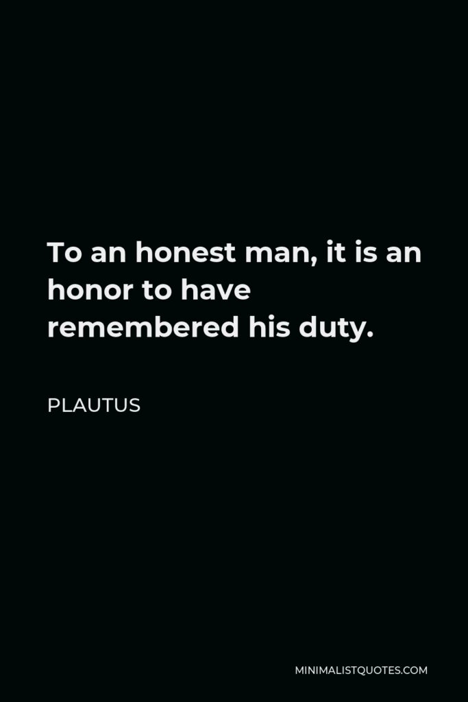 Plautus Quote - To an honest man, it is an honor to have remembered his duty.