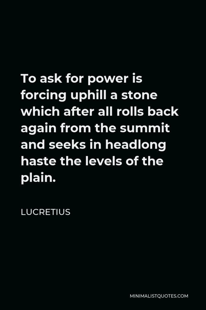Lucretius Quote - To ask for power is forcing uphill a stone which after all rolls back again from the summit and seeks in headlong haste the levels of the plain.