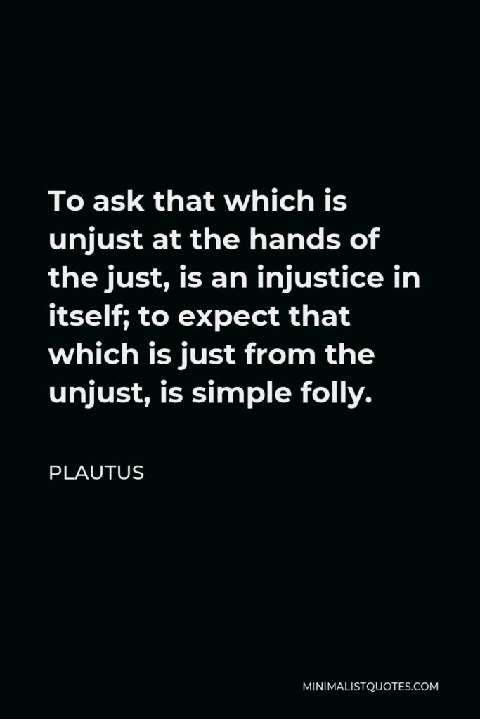 Plautus Quote - To ask that which is unjust at the hands of the just, is an injustice in itself; to expect that which is just from the unjust, is simple folly.