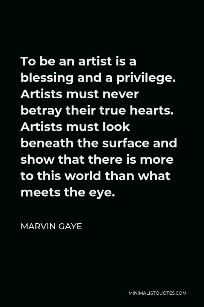 Marvin Gaye Quote - To be an artist is a blessing and a privilege. Artists must never betray their true hearts. Artists must look beneath the surface and show that there is more to this world than what meets the eye.