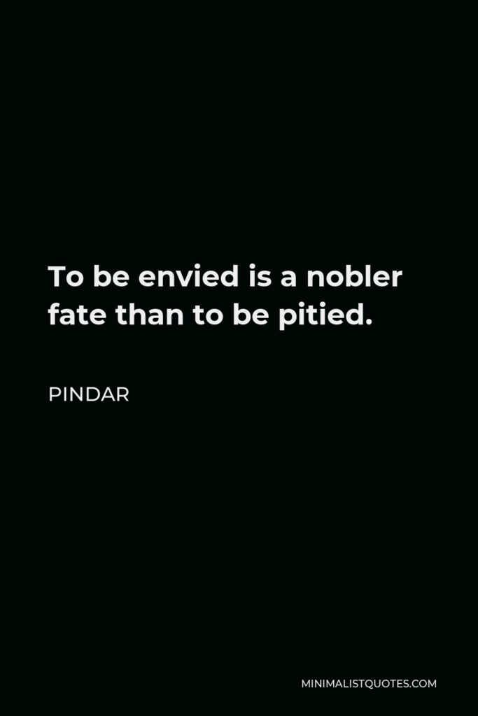 Pindar Quote - To be envied is a nobler fate than to be pitied.