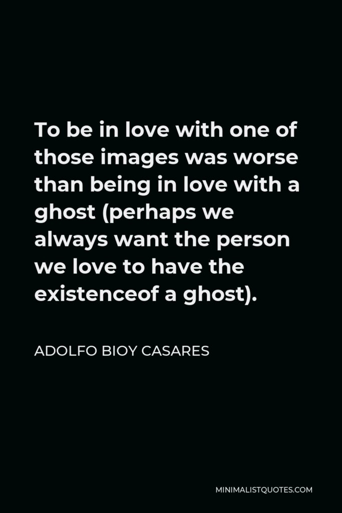 Adolfo Bioy Casares Quote - To be in love with one of those images was worse than being in love with a ghost (perhaps we always want the person we love to have the existenceof a ghost).