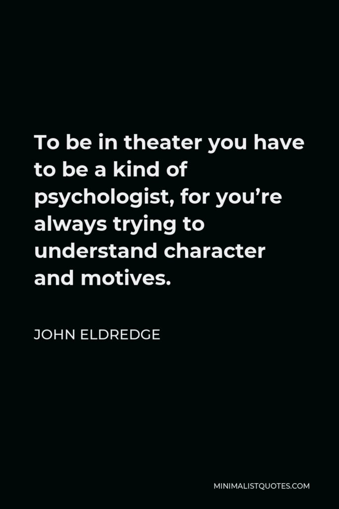John Eldredge Quote - To be in theater you have to be a kind of psychologist, for you’re always trying to understand character and motives.