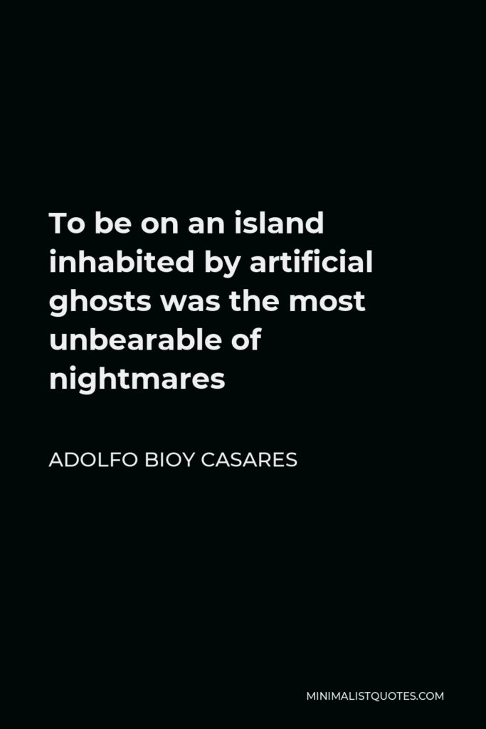 Adolfo Bioy Casares Quote - To be on an island inhabited by artificial ghosts was the most unbearable of nightmares