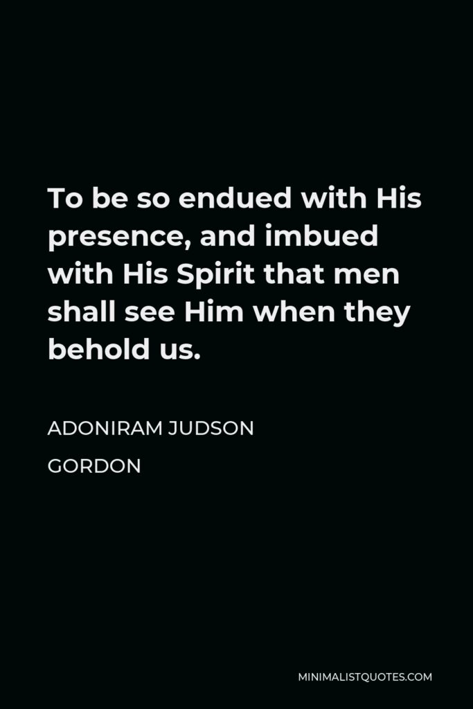 Adoniram Judson Gordon Quote - To be so endued with His presence, and imbued with His Spirit that men shall see Him when they behold us.
