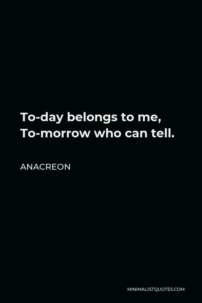 Anacreon Quote - To-day belongs to me, To-morrow who can tell.