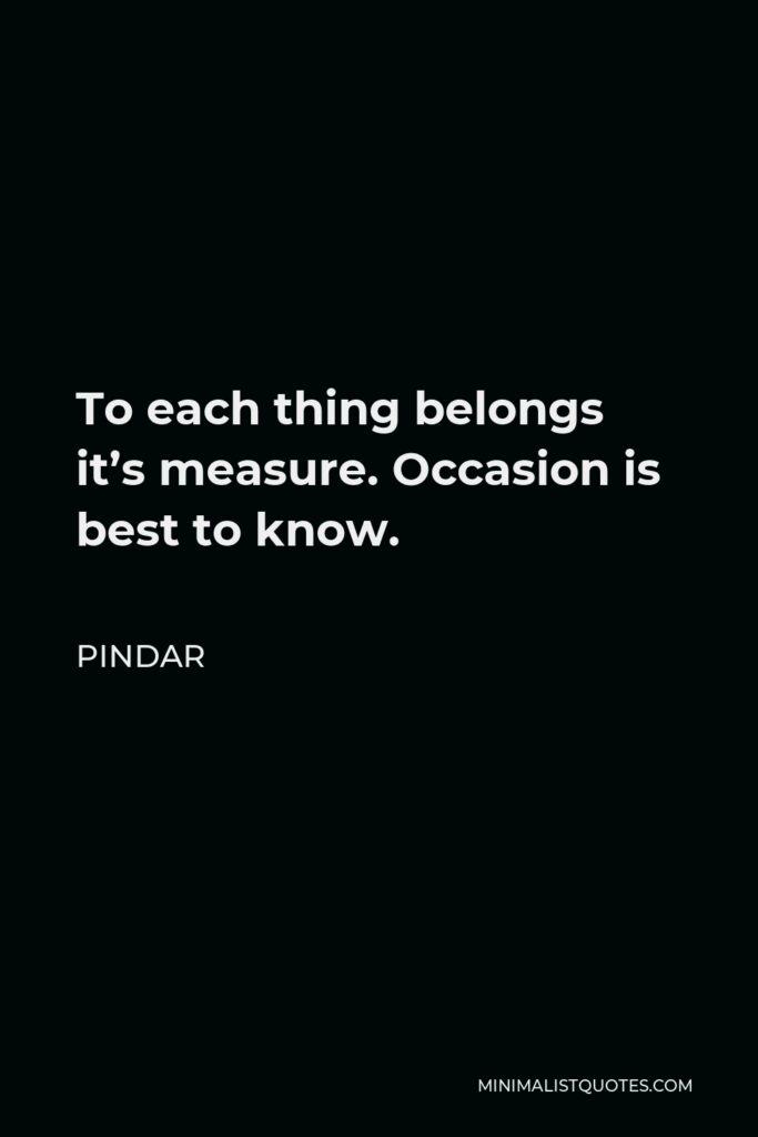 Pindar Quote - To each thing belongs it’s measure. Occasion is best to know.
