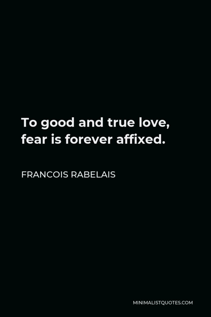 Francois Rabelais Quote - To good and true love, fear is forever affixed.