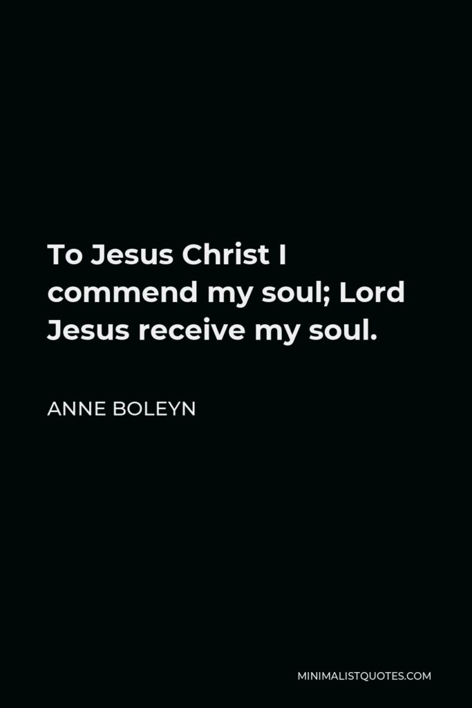 Anne Boleyn Quote - To Jesus Christ I commend my soul; Lord Jesus receive my soul.