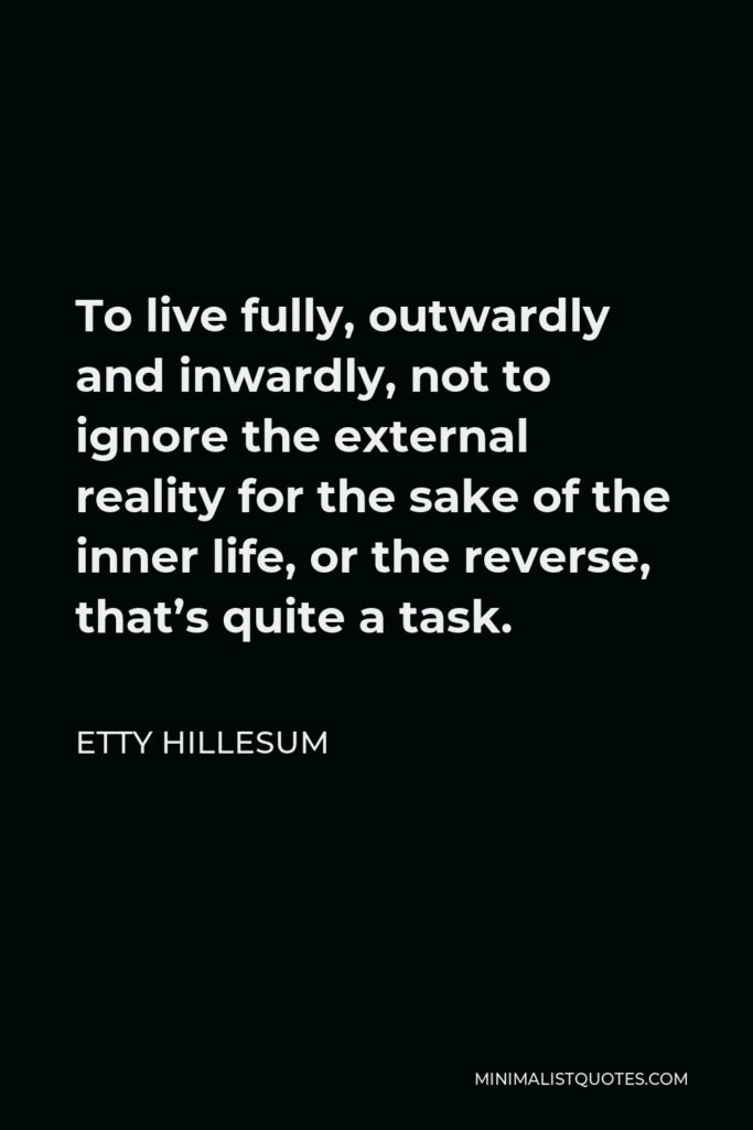 Etty Hillesum Quote - To live fully, outwardly and inwardly, not to ignore the external reality for the sake of the inner life, or the reverse, that’s quite a task.