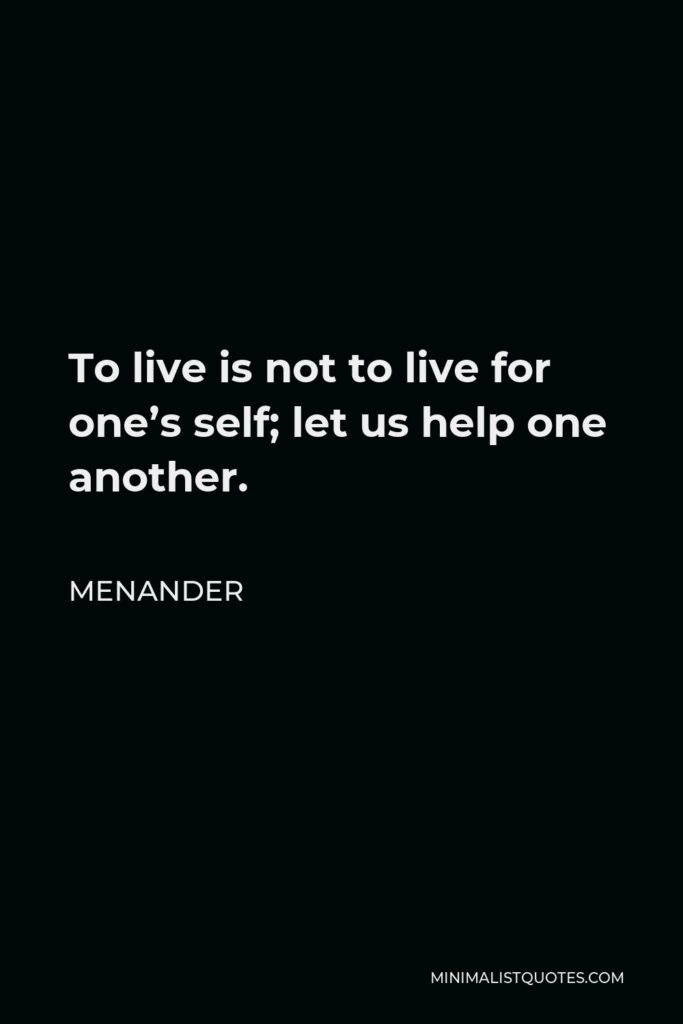 Menander Quote - To live is not to live for one’s self; let us help one another.