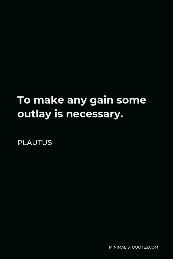 Plautus Quote - To make any gain some outlay is necessary.
