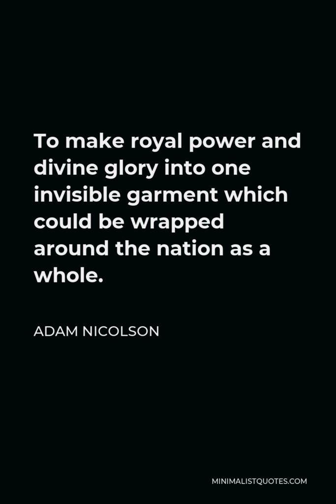Adam Nicolson Quote - To make royal power and divine glory into one invisible garment which could be wrapped around the nation as a whole.
