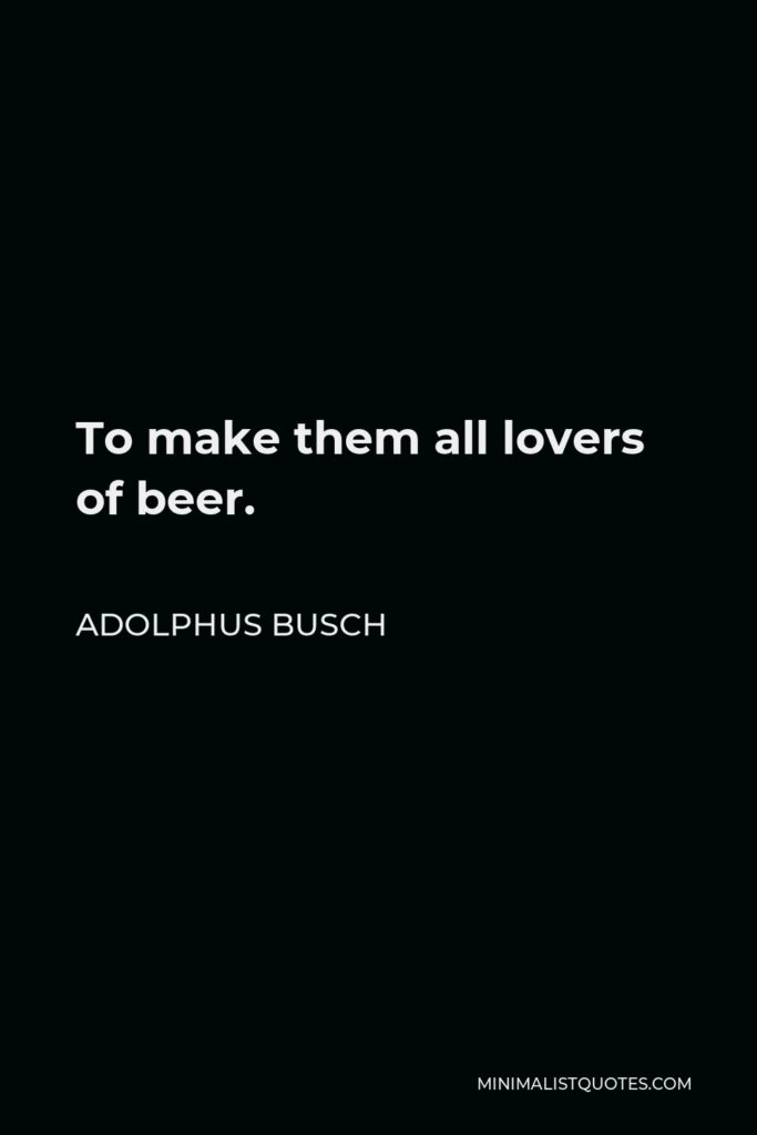 Adolphus Busch Quote - To make them all lovers of beer.