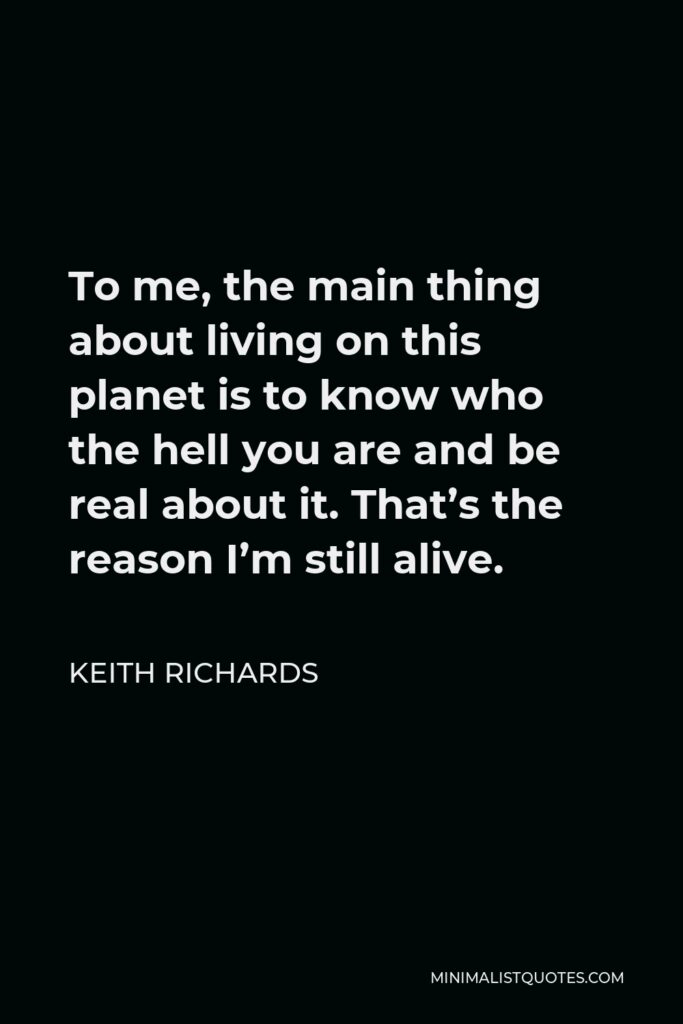 Keith Richards Quote - To me, the main thing about living on this planet is to know who the hell you are and be real about it. That’s the reason I’m still alive.