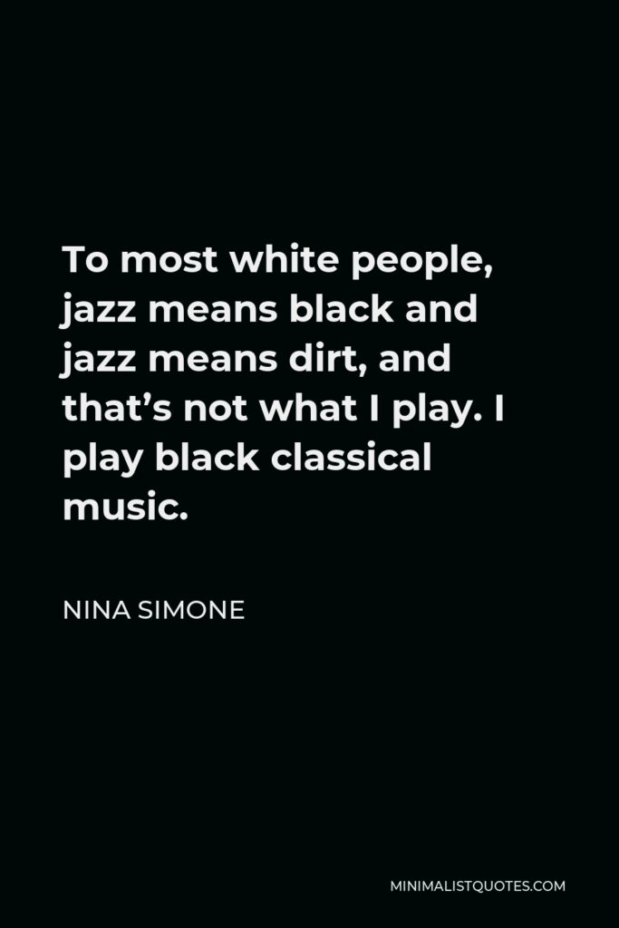 Nina Simone Quote - To most white people, jazz means black and jazz means dirt, and that’s not what I play. I play black classical music.