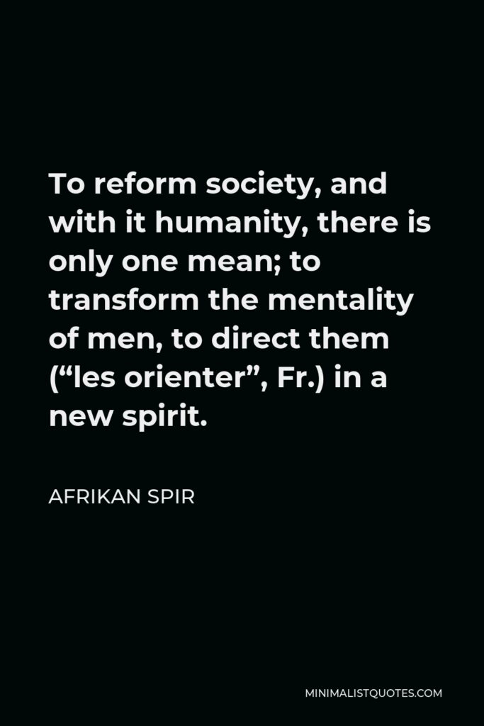 Afrikan Spir Quote - To reform society, and with it humanity, there is only one mean; to transform the mentality of men, to direct them (“les orienter”, Fr.) in a new spirit.