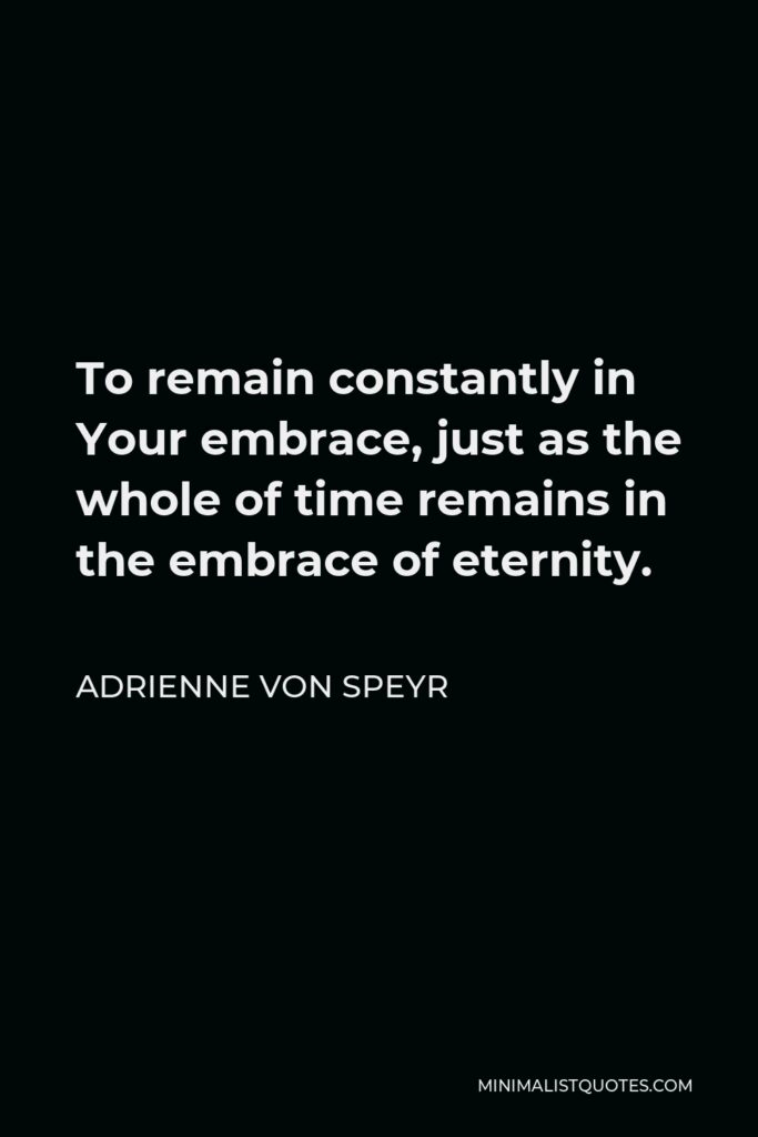 Adrienne von Speyr Quote - To remain constantly in Your embrace, just as the whole of time remains in the embrace of eternity.