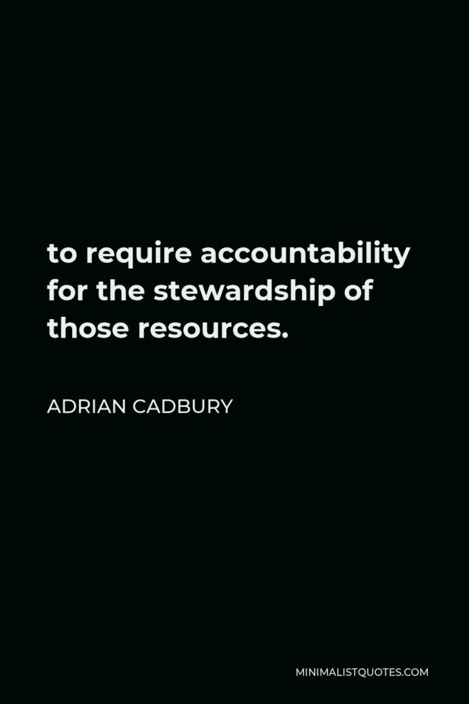 Adrian Cadbury Quote - to require accountability for the stewardship of those resources.