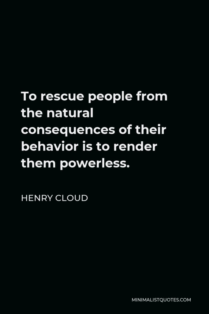 Henry Cloud Quote - To rescue people from the natural consequences of their behavior is to render them powerless.