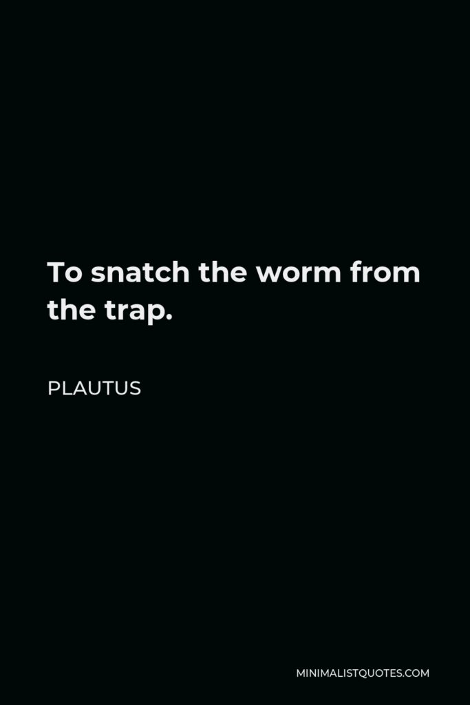Plautus Quote - To snatch the worm from the trap.