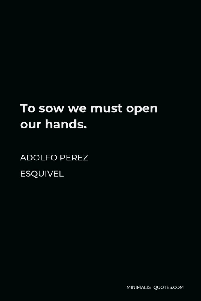 Adolfo Perez Esquivel Quote - To sow we must open our hands.