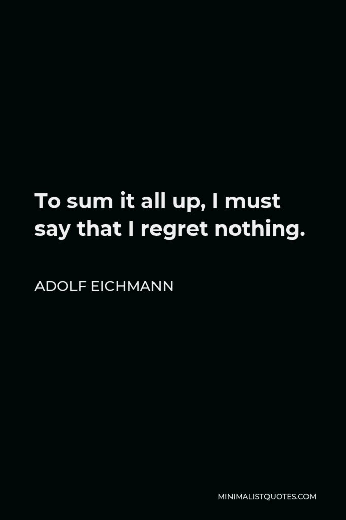 Adolf Eichmann Quote - To sum it all up, I must say that I regret nothing.