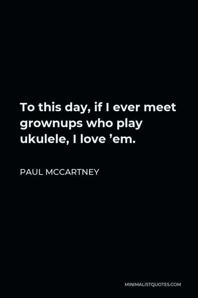 Paul McCartney Quote - To this day, if I ever meet grownups who play ukulele, I love ’em.
