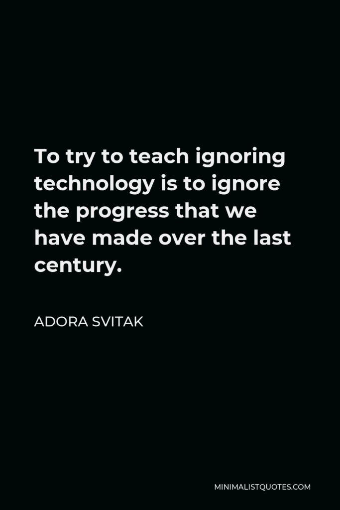 Adora Svitak Quote - To try to teach ignoring technology is to ignore the progress that we have made over the last century.