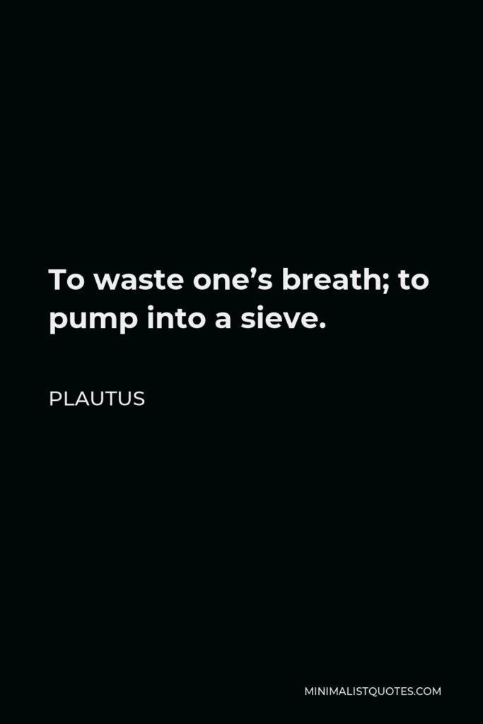 Plautus Quote - To waste one’s breath; to pump into a sieve.