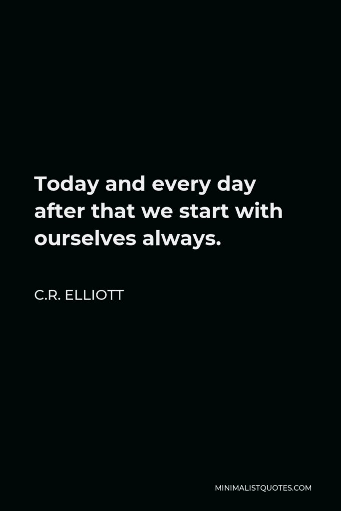 C.R. Elliott Quote - Today and every day after that we start with ourselves always.