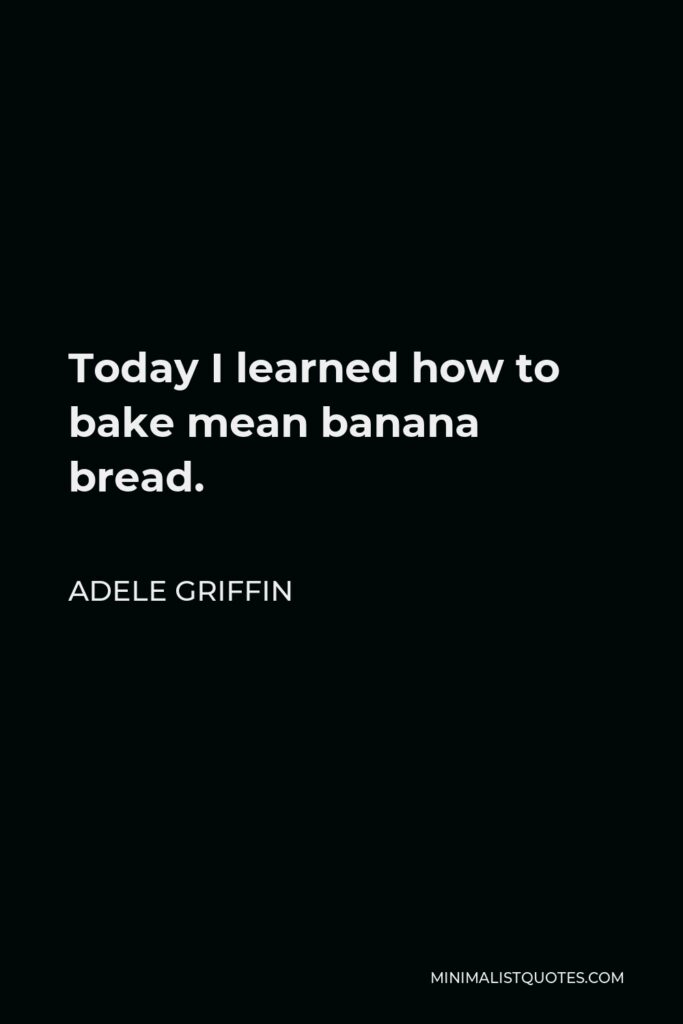 Adele Griffin Quote - Today I learned how to bake mean banana bread.