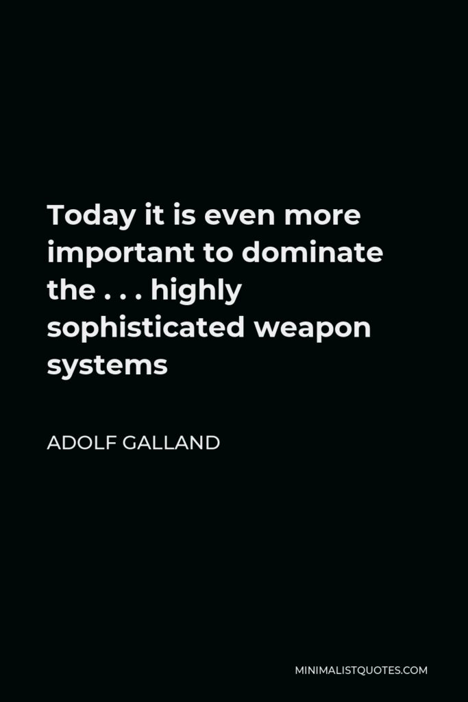 Adolf Galland Quote - Today it is even more important to dominate the . . . highly sophisticated weapon systems
