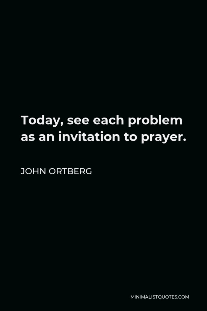 John Ortberg Quote - Today, see each problem as an invitation to prayer.