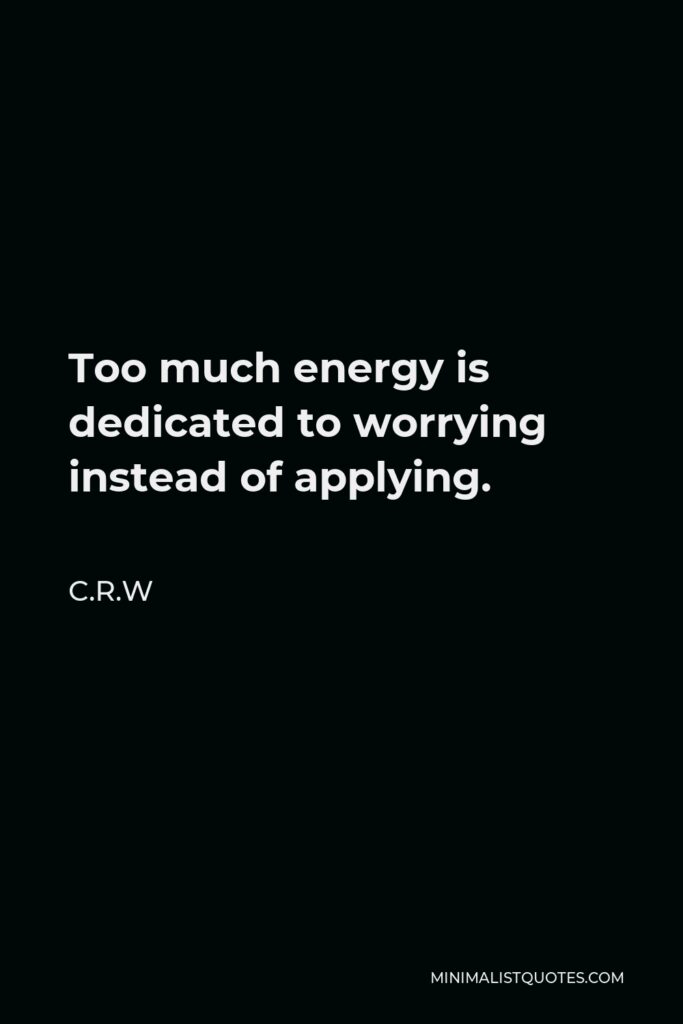 C.R.W Quote - Too much energy is dedicated to worrying instead of applying.