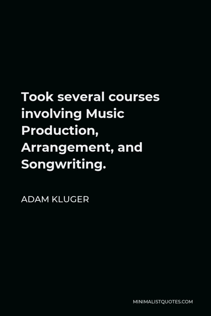 Adam Kluger Quote - Took several courses involving Music Production, Arrangement, and Songwriting.