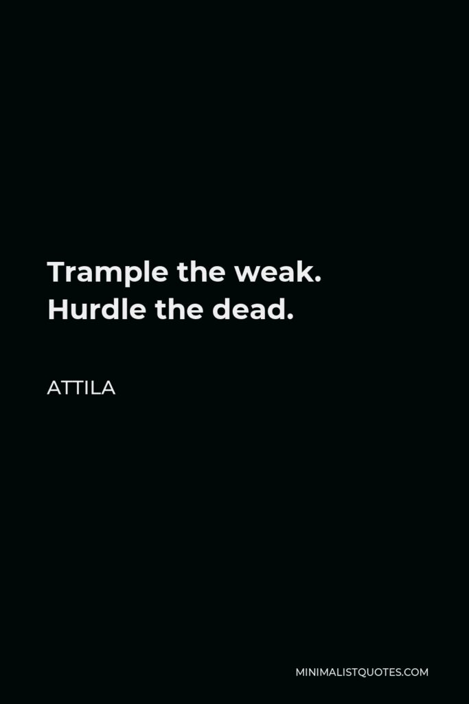 Attila Quote - Trample the weak. Hurdle the dead.