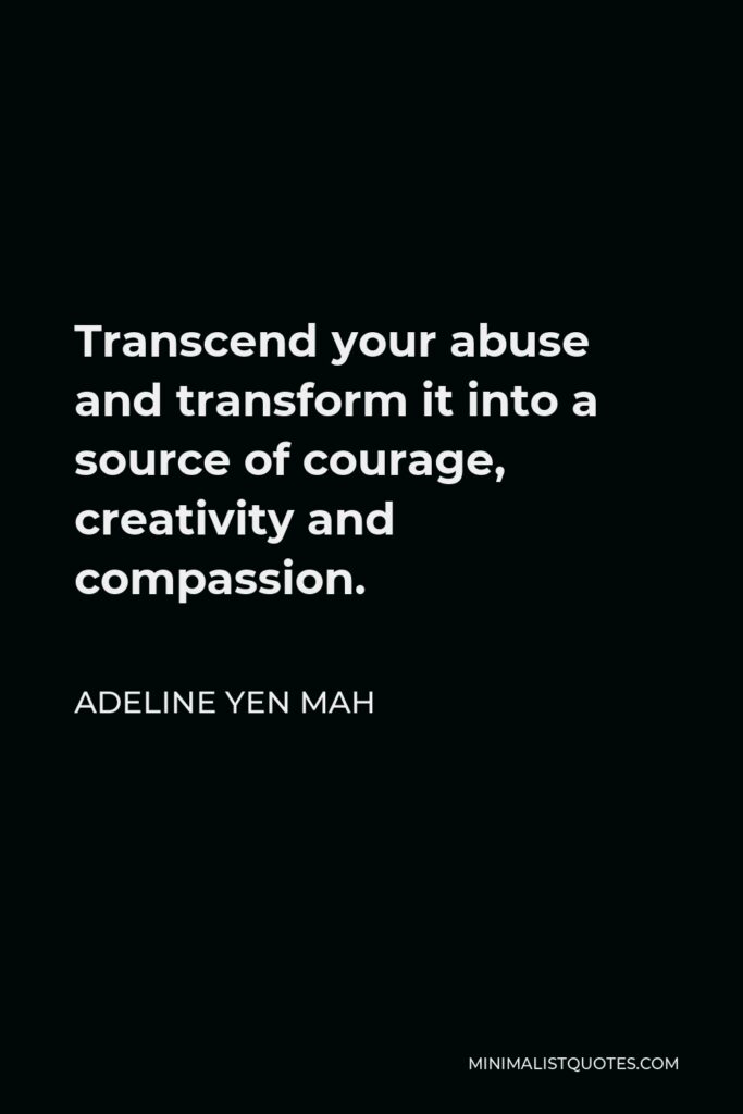 Adeline Yen Mah Quote - Transcend your abuse and transform it into a source of courage, creativity and compassion.