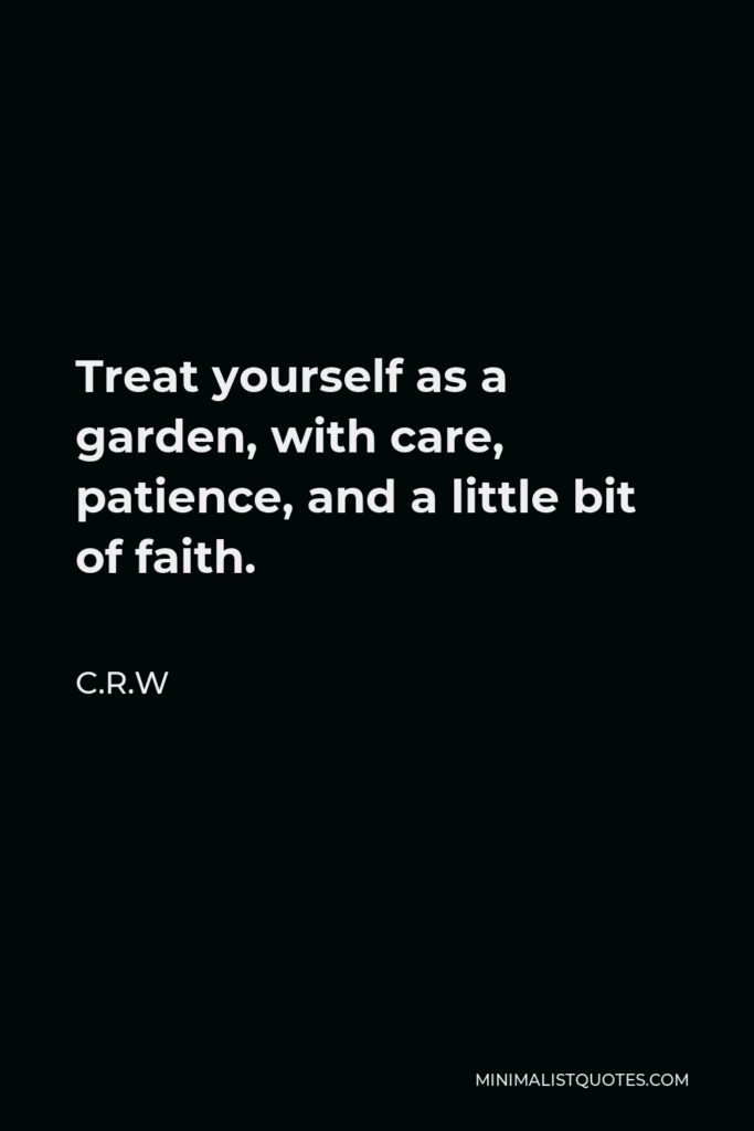 C.R.W Quote - Treat yourself as a garden, with care, patience, and a little bit of faith.