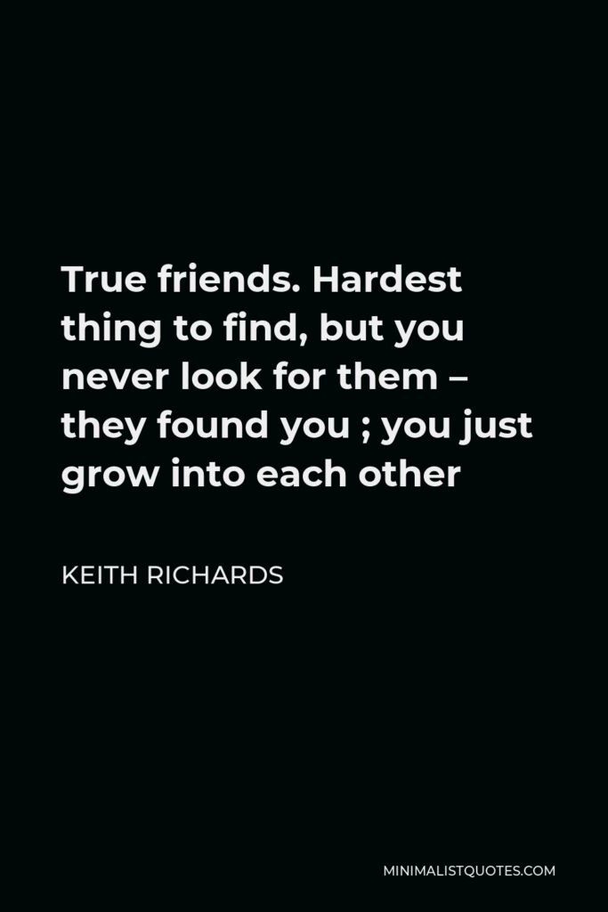 Keith Richards Quote - True friends. Hardest thing to find, but you never look for them – they found you ; you just grow into each other