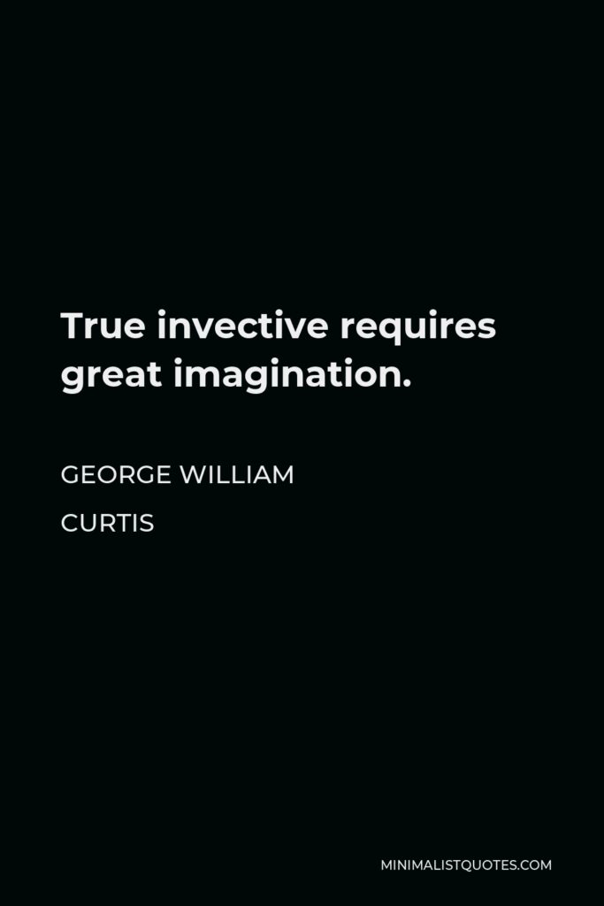 George William Curtis Quote - True invective requires great imagination.
