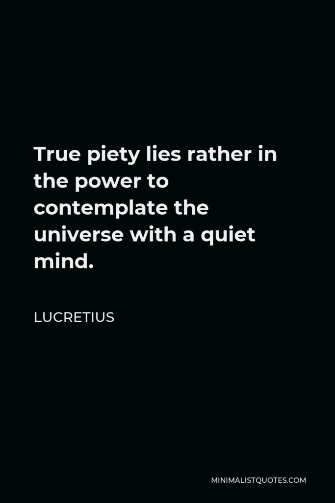 Lucretius Quote - True piety lies rather in the power to contemplate the universe with a quiet mind.