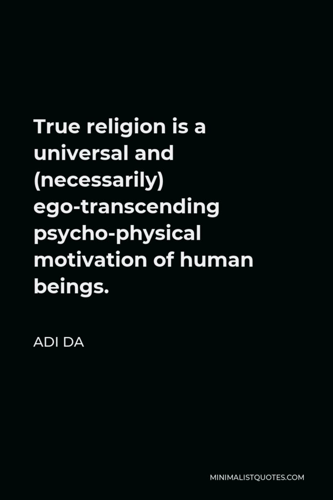 Adi Da Quote - True religion is a universal and (necessarily) ego-transcending psycho-physical motivation of human beings.