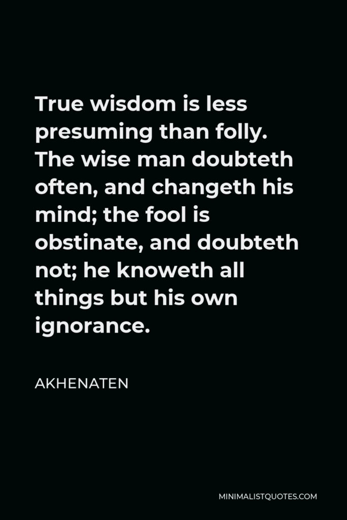 Akhenaten Quote - True wisdom is less presuming than folly. The wise man doubteth often, and changeth his mind; the fool is obstinate, and doubteth not; he knoweth all things but his own ignorance.