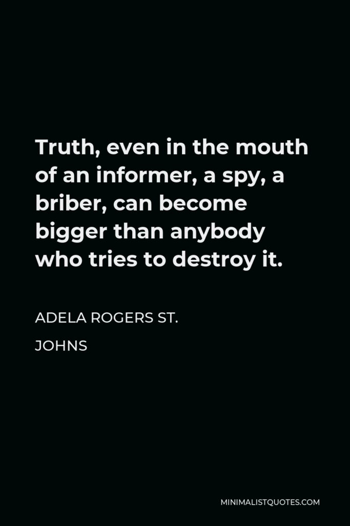 Adela Rogers St. Johns Quote - Truth, even in the mouth of an informer, a spy, a briber, can become bigger than anybody who tries to destroy it.